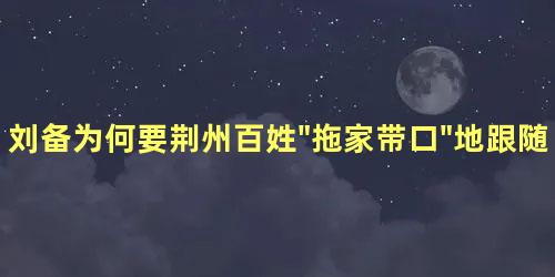 刘备为何要荆州百姓"拖家带口"地跟随自己呢